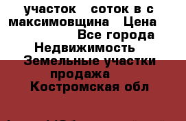 участок 12соток в с.максимовщина › Цена ­ 1 000 000 - Все города Недвижимость » Земельные участки продажа   . Костромская обл.